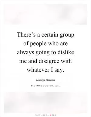 There’s a certain group of people who are always going to dislike me and disagree with whatever I say Picture Quote #1