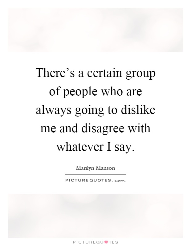 There's a certain group of people who are always going to dislike me and disagree with whatever I say Picture Quote #1