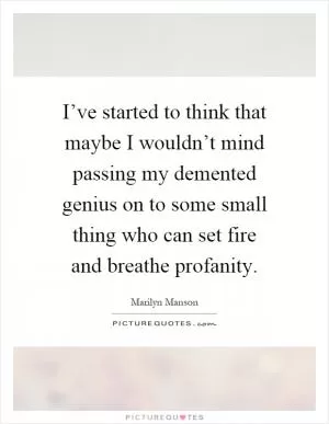 I’ve started to think that maybe I wouldn’t mind passing my demented genius on to some small thing who can set fire and breathe profanity Picture Quote #1