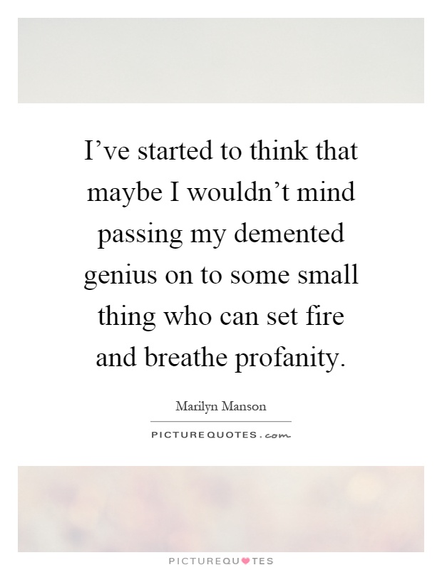 I've started to think that maybe I wouldn't mind passing my demented genius on to some small thing who can set fire and breathe profanity Picture Quote #1
