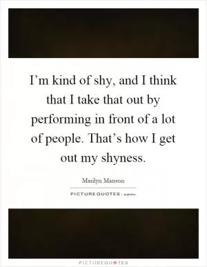 I’m kind of shy, and I think that I take that out by performing in front of a lot of people. That’s how I get out my shyness Picture Quote #1