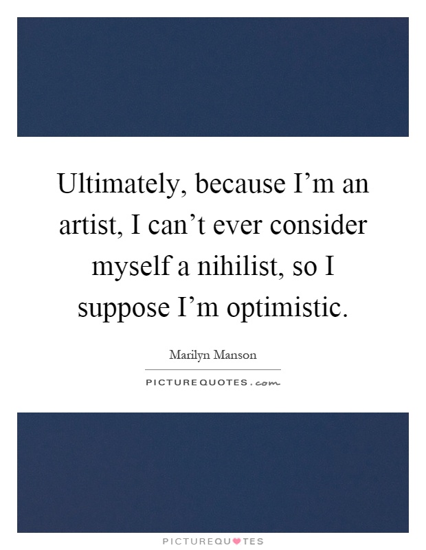 Ultimately, because I'm an artist, I can't ever consider myself a nihilist, so I suppose I'm optimistic Picture Quote #1