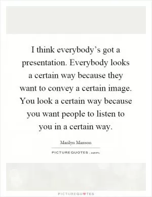 I think everybody’s got a presentation. Everybody looks a certain way because they want to convey a certain image. You look a certain way because you want people to listen to you in a certain way Picture Quote #1