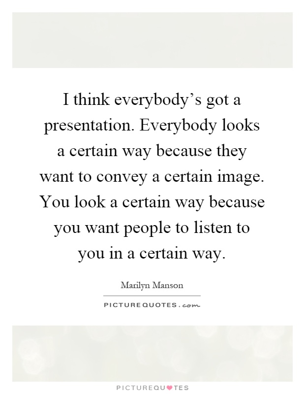 I think everybody's got a presentation. Everybody looks a certain way because they want to convey a certain image. You look a certain way because you want people to listen to you in a certain way Picture Quote #1