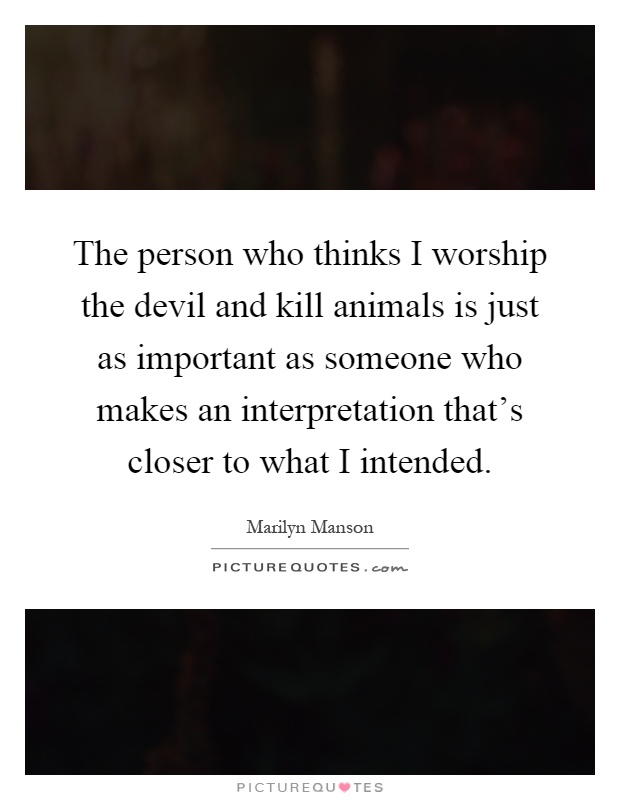 The person who thinks I worship the devil and kill animals is just as important as someone who makes an interpretation that's closer to what I intended Picture Quote #1