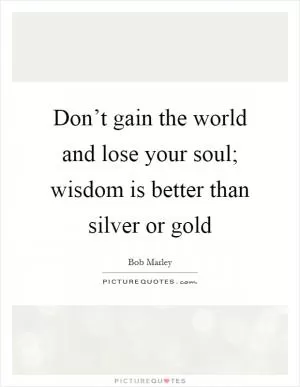 Don’t gain the world and lose your soul; wisdom is better than silver or gold Picture Quote #1