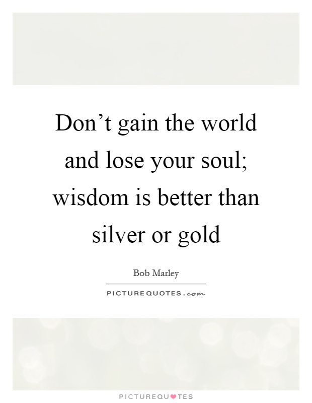 Don't gain the world and lose your soul; wisdom is better than silver or gold Picture Quote #1