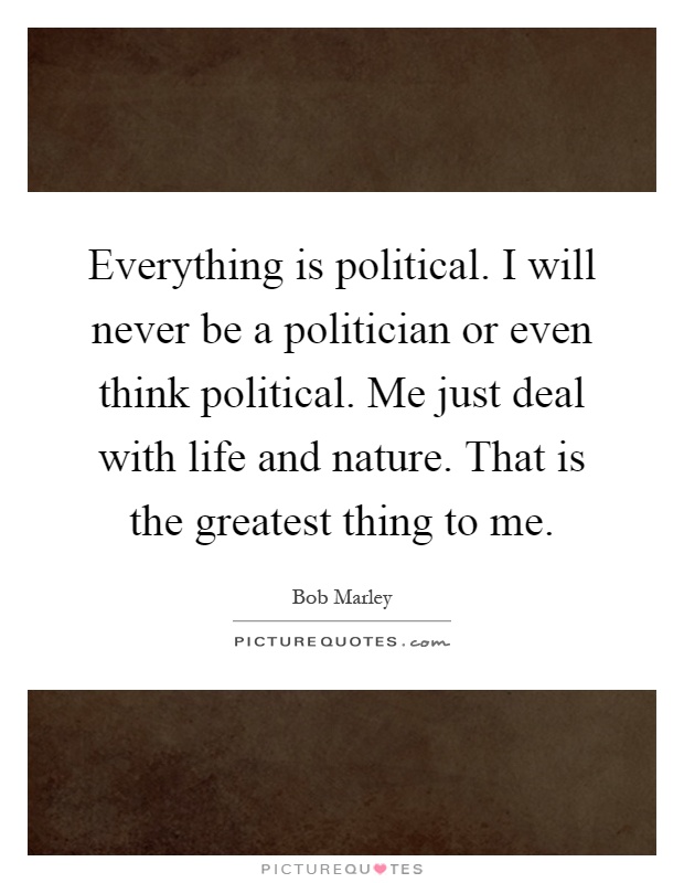 Everything is political. I will never be a politician or even think political. Me just deal with life and nature. That is the greatest thing to me Picture Quote #1