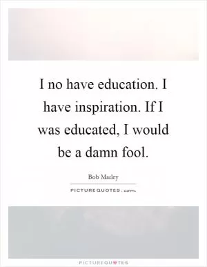 I no have education. I have inspiration. If I was educated, I would be a damn fool Picture Quote #1