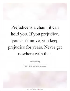 Prejudice is a chain, it can hold you. If you prejudice, you can’t move, you keep prejudice for years. Never get nowhere with that Picture Quote #1