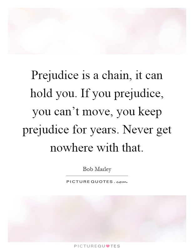 Prejudice is a chain, it can hold you. If you prejudice, you can't move, you keep prejudice for years. Never get nowhere with that Picture Quote #1