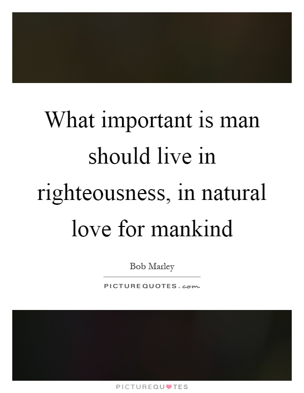 What important is man should live in righteousness, in natural love for mankind Picture Quote #1