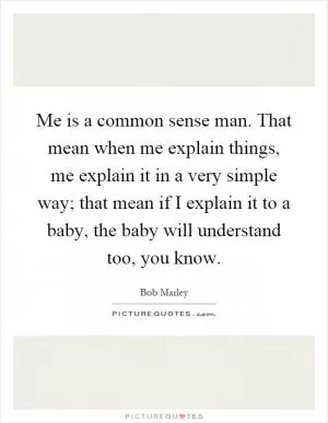 Me is a common sense man. That mean when me explain things, me explain it in a very simple way; that mean if I explain it to a baby, the baby will understand too, you know Picture Quote #1