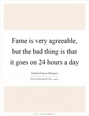 Fame is very agreeable, but the bad thing is that it goes on 24 hours a day Picture Quote #1