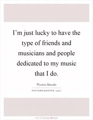 I’m just lucky to have the type of friends and musicians and people dedicated to my music that I do Picture Quote #1