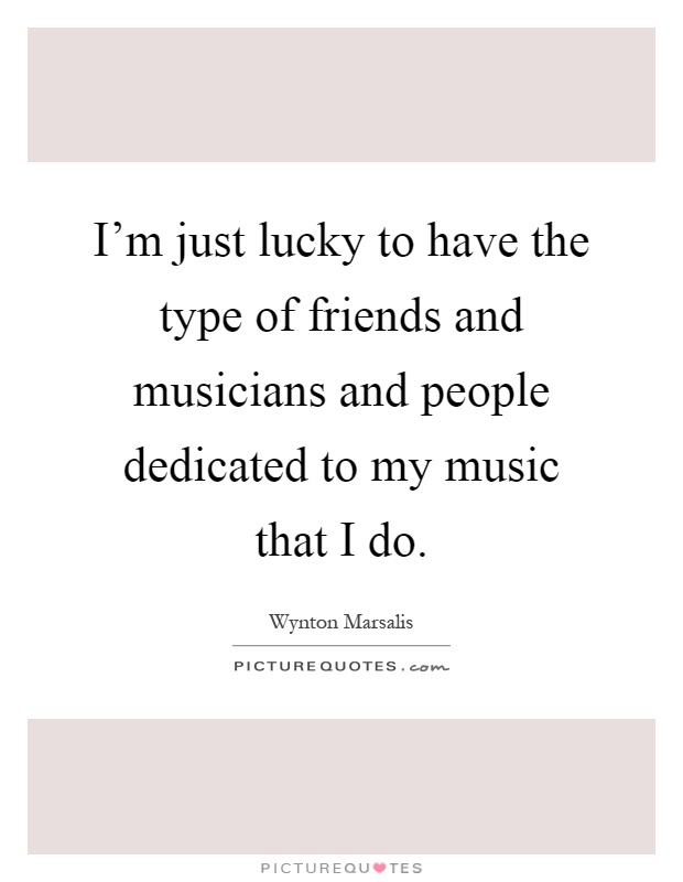 I'm just lucky to have the type of friends and musicians and people dedicated to my music that I do Picture Quote #1