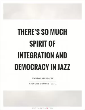 There’s so much spirit of integration and democracy in jazz Picture Quote #1