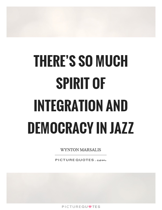 There's so much spirit of integration and democracy in jazz Picture Quote #1