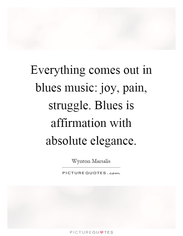 Everything comes out in blues music: joy, pain, struggle. Blues is affirmation with absolute elegance Picture Quote #1