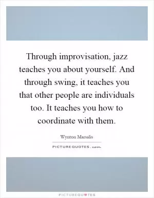 Through improvisation, jazz teaches you about yourself. And through swing, it teaches you that other people are individuals too. It teaches you how to coordinate with them Picture Quote #1