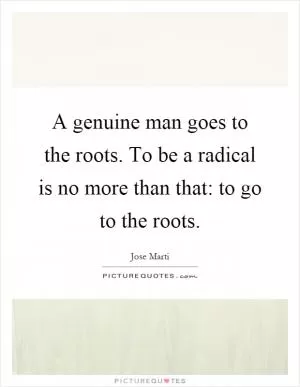 A genuine man goes to the roots. To be a radical is no more than that: to go to the roots Picture Quote #1