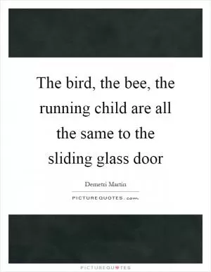 The bird, the bee, the running child are all the same to the sliding glass door Picture Quote #1