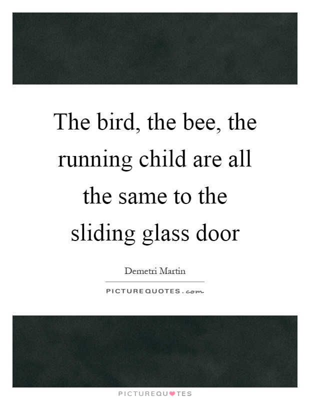The bird, the bee, the running child are all the same to the sliding glass door Picture Quote #1