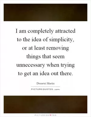 I am completely attracted to the idea of simplicity, or at least removing things that seem unnecessary when trying to get an idea out there Picture Quote #1