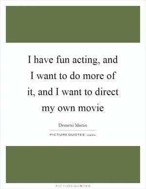 I have fun acting, and I want to do more of it, and I want to direct my own movie Picture Quote #1