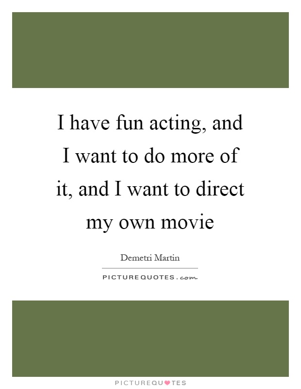 I have fun acting, and I want to do more of it, and I want to direct my own movie Picture Quote #1