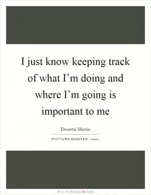 I just know keeping track of what I’m doing and where I’m going is important to me Picture Quote #1