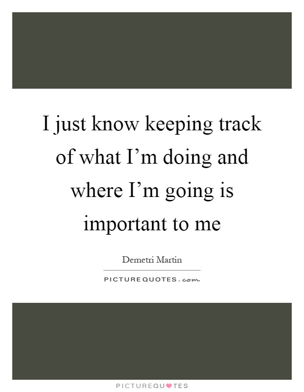 I just know keeping track of what I'm doing and where I'm going is important to me Picture Quote #1