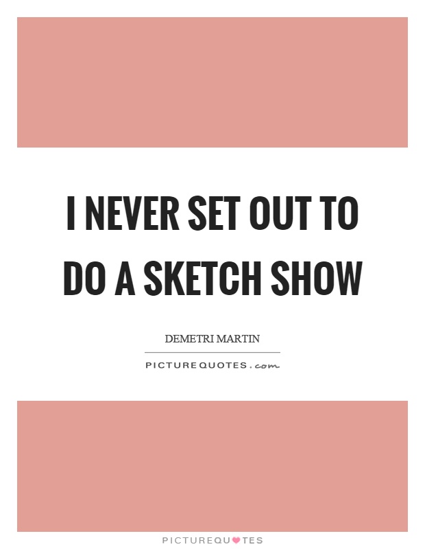 I never set out to do a sketch show Picture Quote #1