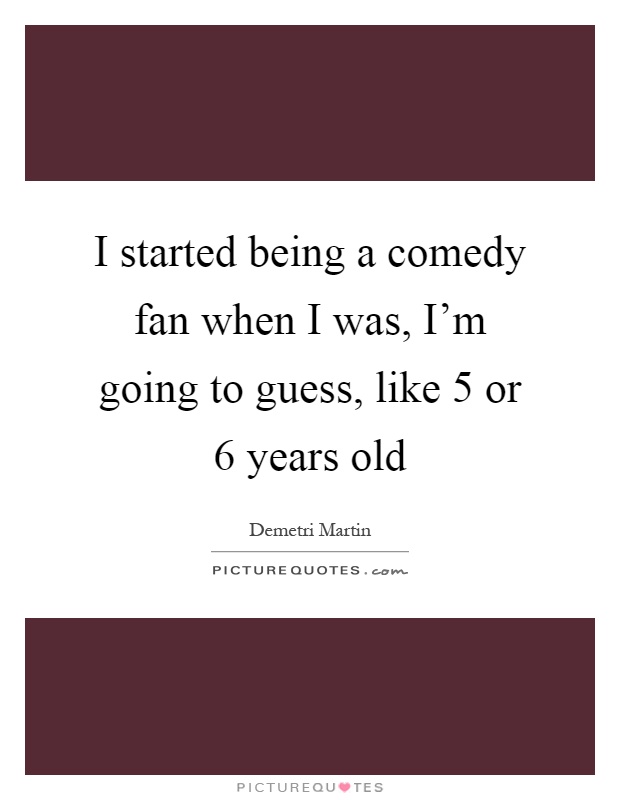 I started being a comedy fan when I was, I'm going to guess, like 5 or 6 years old Picture Quote #1