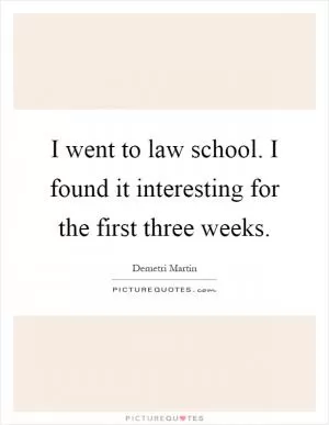 I went to law school. I found it interesting for the first three weeks Picture Quote #1