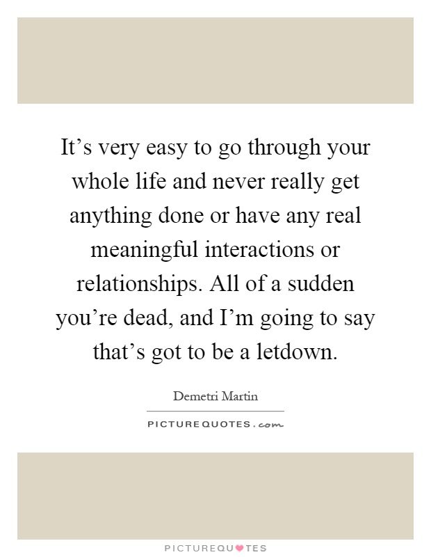 It's very easy to go through your whole life and never really get anything done or have any real meaningful interactions or relationships. All of a sudden you're dead, and I'm going to say that's got to be a letdown Picture Quote #1