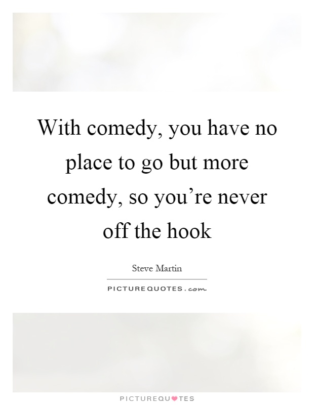With comedy, you have no place to go but more comedy, so you're never off the hook Picture Quote #1