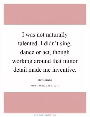 I was not naturally talented. I didn’t sing, dance or act, though working around that minor detail made me inventive Picture Quote #1