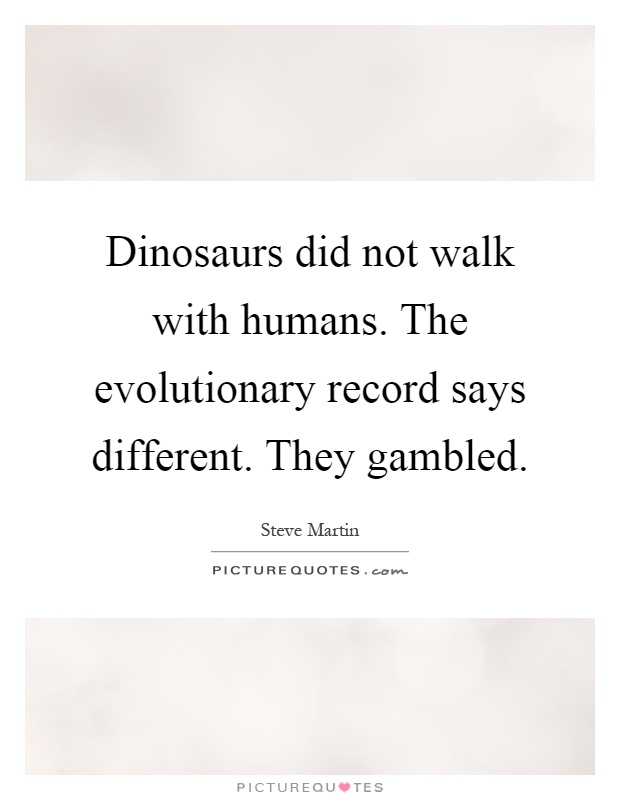 Dinosaurs did not walk with humans. The evolutionary record says different. They gambled Picture Quote #1