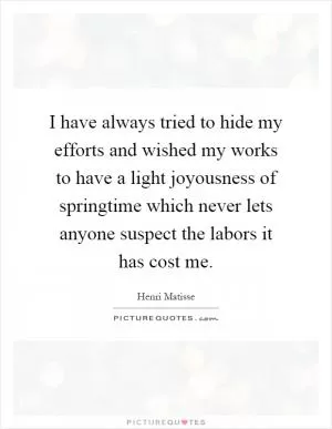 I have always tried to hide my efforts and wished my works to have a light joyousness of springtime which never lets anyone suspect the labors it has cost me Picture Quote #1