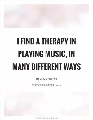 I find a therapy in playing music, in many different ways Picture Quote #1