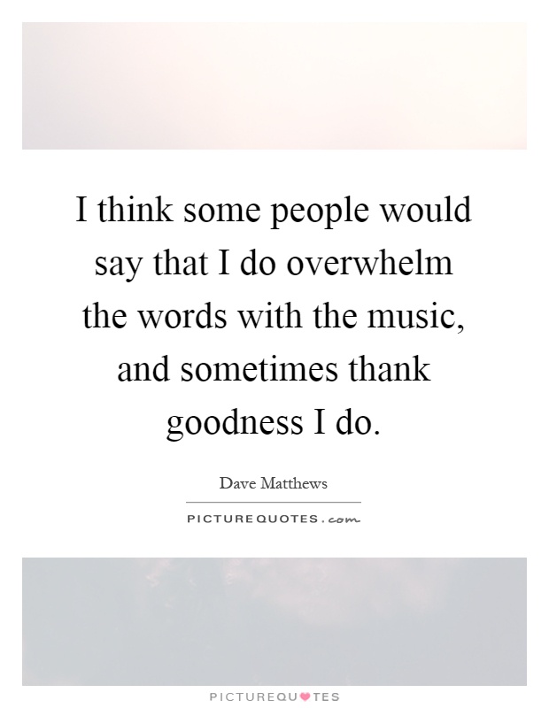 I think some people would say that I do overwhelm the words with the music, and sometimes thank goodness I do Picture Quote #1