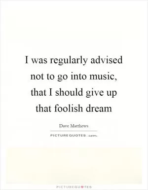 I was regularly advised not to go into music, that I should give up that foolish dream Picture Quote #1