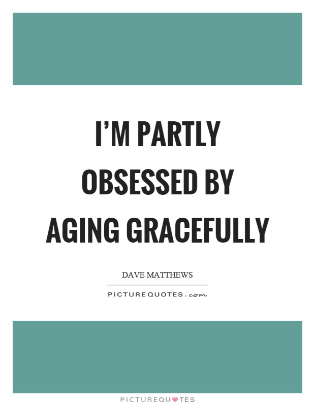 I’m partly obsessed by aging gracefully Picture Quote #1