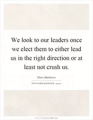 We look to our leaders once we elect them to either lead us in the right direction or at least not crush us Picture Quote #1