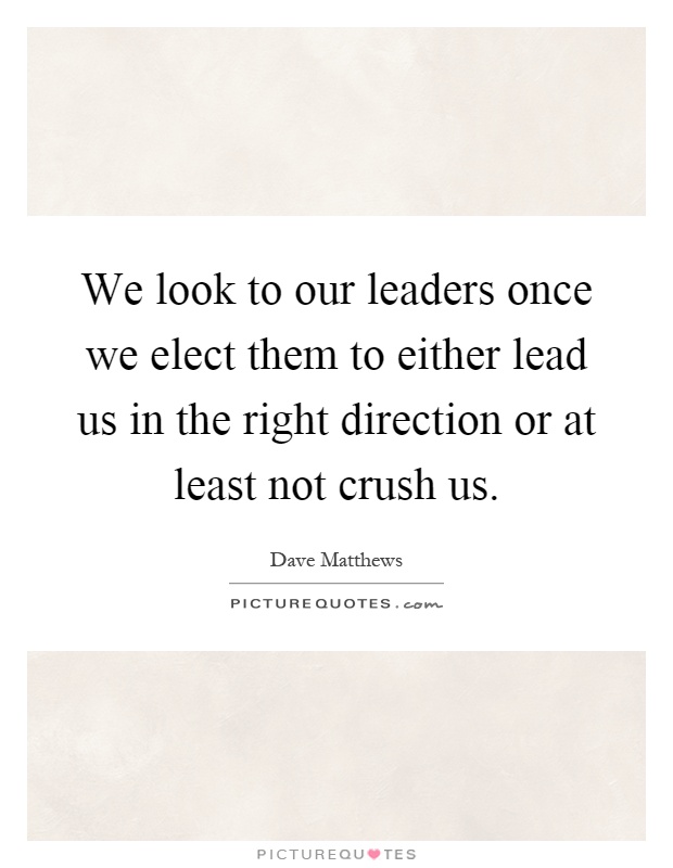 We look to our leaders once we elect them to either lead us in the right direction or at least not crush us Picture Quote #1