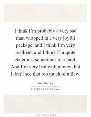 I think I’m probably a very sad man wrapped in a very joyful package, and I think I’m very resilient, and I think I’m quite generous, sometimes to a fault. And I’m very bad with money, but I don’t see that too much of a flaw Picture Quote #1