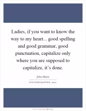 Ladies, if you want to know the way to my heart... good spelling and good grammar, good punctuation, capitalize only where you are supposed to capitalize, it’s done Picture Quote #1