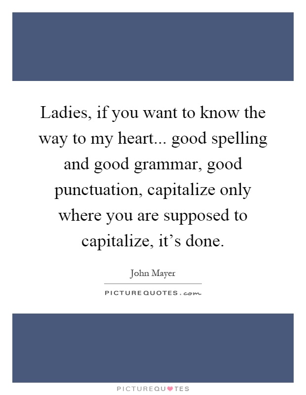 Ladies, if you want to know the way to my heart... good spelling and good grammar, good punctuation, capitalize only where you are supposed to capitalize, it's done Picture Quote #1