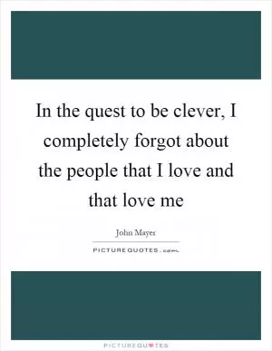 In the quest to be clever, I completely forgot about the people that I love and that love me Picture Quote #1